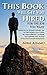 This Book Will Get You Hired for the Job You Want: Advice to Help Advance Your Career, Be a More Effective Candidate, and Optimize Your Strategy If You Find Yourself Unemployed