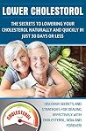 LOWER CHOLESTEROL: THE SECRETS TO LOWERING YOUR CHOLESTEROL NATURALLY AND QUICKLY IN JUST 30 DAYS OR LESS: Discover secrets and strategies for dealing ... Cholesterol Book, Lower Cholesterol Diet,) LOWER CHOLESTEROL: THE SECRETS TO LOWERING YOUR CHOLESTEROL NATURALLY AND QUICKLY IN JUST 30 DAYS OR LESS: Discover secrets and strategies for dealing ... Cholesterol Book, Lower Cholesterol Diet,)