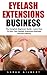 Eyelash Extension Business: The Complete Beginners Guide - Learn How To Start Your Eyelash Extensions Business And Earn Money! (The Art Of Eyelash Extensions)