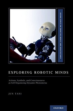 Exploring Robotic Minds: Actions, Symbols, and Consciousness as Self-Organizing Dynamic Phenomena (Kindle Edition)
