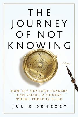 The Journey of Not Knowing: How 21st Century Leaders Can Chart a Course Where There Is None