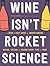 Wine Isn't Rocket Science: A Quick and Easy Guide to Understanding, Buying, Tasting, and Pairing Every Type of Wine