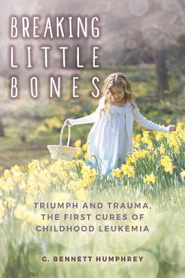 Breaking Little Bones: triumph and trauma, the first cures of childhood leukemia (Paperback)