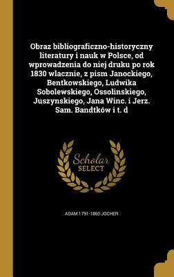 Obraz bibliograficzno-historyczny literatury i nauk w Polsce, od wprowadzenia do niej druku po rok 1830 wlacznie, z pism Janockiego, Bentkowskiego, ... i Jerz. Sam. Bandtków i t. d (Polish Edition)