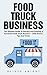 Food Truck Business: The Ultimate Guide To Starting And Growing A Successful Food Truck Business + Little-Known Tips And Tricks! (Food Truck, Passive Income, Truck Startup)