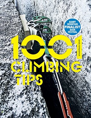1001 Climbing Tips: The Essential Climbers' Guide: From Rock, Ice and Big-Wall Climbing to Diet, Training and Mountain Survival