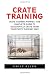 Crate Training: Crate Training Puppies - The Complete Guide To Successfully Crate Train Your Puppy The Easy Way! (Dog Training, Crate Training, How to Crate Train Your Dog)
