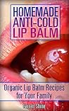 Homemade Anti-Cold Lip Balm Recipes: Organic Lip Balm Recipes for Your Family: (Natural Health Care, Organic Cosmetics) Homemade Anti-Cold Lip Balm Recipes: Organic Lip Balm Recipes for Your Family: (Natural Health Care, Organic Cosmetics)