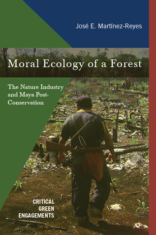 Moral Ecology of a Forest: The Nature Industry and Maya Post-Conservation (Critical Green Engagements: Investigating the Green Economy and its Alternatives)