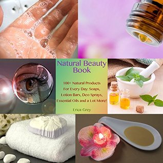 Natural Beauty Book: 100+ Natural Products For Every Day: Soaps, Lotion Bars, Deo Sprays, Essential Oils and a Lot More!: (Homemade Solutions For Health ... (Beauty, Organic Cosmetics, Body Care)