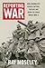 Reporting War: How Foreign Correspondents Risked Capture, Torture and Death to Cover World War II