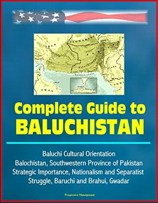 Complete Guide to Baluchistan - Baluchi Cultural Orientation, Balochistan, Southwestern Province of Pakistan, Strategic Importance, Nationalism and Separatist Struggle, Baruchi and Brahui, Gwadar (Kindle Edition)