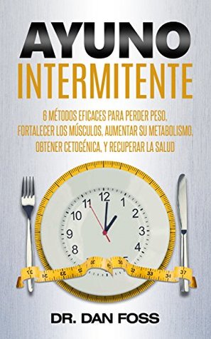 Ayuno Intermitente: 6 métodos eficaces para perder peso, fortalecer los músculos, aumentar su metabolismo, conseguir una óptima condición cetogénica, y mantener la salud a todo nivel (Spanish Edition)