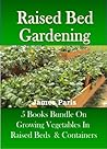 Raised Bed Gardening - 5 Books bundle on Growing Vegetables I... by James Paris