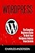 Wordpress: The Complete Beginners Guide To Build Your Wordpress Website From Scratch