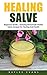 Healing Salve: Beginners Guide – Amazing Homemade Herbal Salves Recipes for Healing and Health! (Homemade Solutions For Health And Beauty, Healing Salve Recipes)