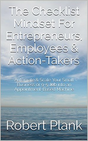 The Checklist Mindset For Entrepreneurs, Employees & Action-Takers: Automate & Scale Your Small Business or 9-5 Job into an Appointment-Based Machine (Kindle Edition)