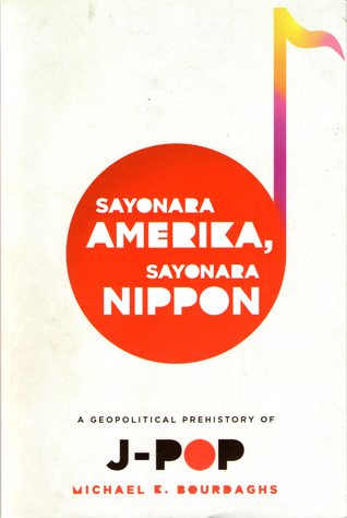 Sayonara Amerika, Sayonara Nippon: A Geopolitical Prehistory of J-Pop (Asia Perspectives: History, Society, and Culture)