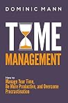 Time Management: How to Manage Your Time, Be More Productive, and Overcome Procrastination Time Management: How to Manage Your Time, Be More Productive, and Overcome Procrastination