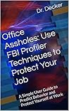 Office Assholes: Use FBI Profiler Techniques to Protect Your Job: A Simple User Guide to Predict Behavior and Protect Yourself at Work Office Assholes: Use FBI Profiler Techniques to Protect Your Job: A Simple User Guide to Predict Behavior and Protect Yourself at Work