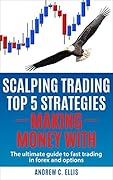 Scalping Trading Top 5 Strategies: Making Money With: The Ultimate Guide to Fast Trading in Forex and Options