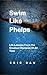 Swim Like Phelps: Life Lessons From The Greatest Olympian Of All Time