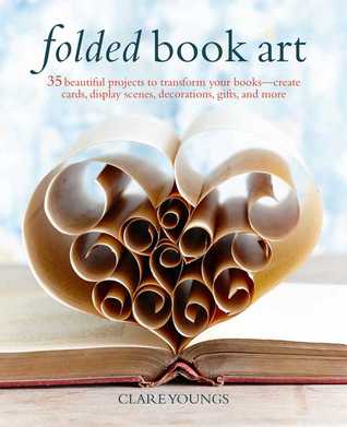 Folded Book Art: 35 Beautiful Projects to Transform Your Books―Create Cards, Display Scenes, Decorations, Gifts, and More