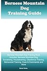Bernese Mountain Dog Training Guide Bernese Mountain Dog Training Book Includes: Bernese Mountain Dog Socializing, Housetraining, Obedience Training, Behavioral Training, Cues & Commands and More
