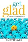 Get Glad: Your Practical Guide To A Happier Life Get Glad: Your Practical Guide To A Happier Life