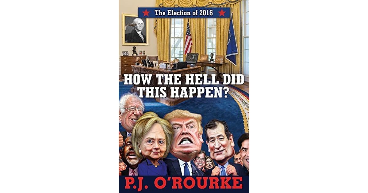 How The Hell Did This Happen The Election Of 2016 By P J O Rourke