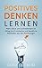 Positives Denken lernen: Mehr Glück und Zufriedenheit im Alltag durch einfache und bewährte Methoden aus der Psychologie (Glück, Lebenshilfe, Erfolg, Selbstbewusstsein, ... Energie, Selbstvertrauen) (German Edition)