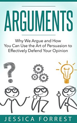 Arguments: Why We Argue and How You Can Use the Art of Persuasion to Effectively Defend Your Opinion (Debating, Logic, Persuasion Book 1)