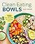 Clean Eating Bowls: 100 Real Food Recipes for Eating Clean