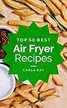 Air Fryer: Top 50 Best Air Fryer Recipes – The Quick, Easy, & Delicious Everyday Cookbook!
