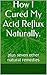 How I Cured My Acid Reflux Naturally.: plus seven other natural remedies