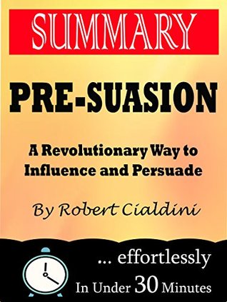 Summary: Pre-Suasion: A Revolutionary Way to Influence and Persuade by Robert Cialdini (Kindle Edition)