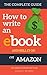How to write an Ebook and sell it on Amazon: The Complete Step by Step Guide ( How To Write, Format and Publish an ebook and Make Money from home)
