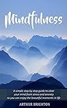 Mindfulness: A Simple Step by Step Guide To Clear Your Mind From Stress And Anxiety So You Can Enjoy The Beautiful Moments In Life
