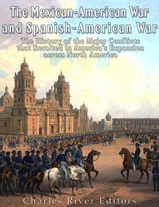 The Mexican-American War and Spanish-American War: The History of the Major Conflicts that Resulted in America’s Expansion across North America (Kindle Edition)