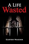 A Life Wasted by Clayton Waagner