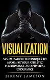 Visualization: Visualization Techniques to Maximize your Athletic Performance and Physical Endurance (Beginner's Guide, Creative Visualization, Meditation, Mindfulness)