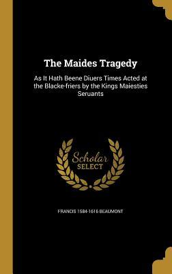 The Maides Tragedy: As It Hath Beene Diuers Times Acted at the Blacke-friers by the Kings Maiesties Seruants