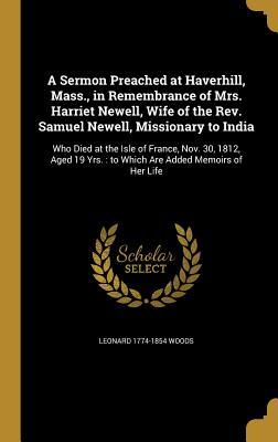 A Sermon Preached at Haverhill, Mass., in Remembrance of Mrs. Harriet Newell, Wife of the Rev. Samuel Newell, Missionary to India: Who Died at the ... Yrs. : to Which Are Added Memoirs of Her Life