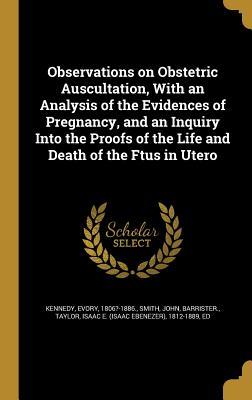 Observations on Obstetric Auscultation, With an Analysis of the Evidences of Pregnancy, and an Inquiry Into the Proofs of the Life and Death of the Ftus in Utero