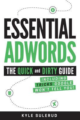 Essential AdWords: The Quick and Dirty Guide (Including Tricks Google WON'T Tell You) 2018 EDITION