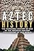 Aztec History: The Incredible History of One of the Greatest Ancient Civilizations of Our World