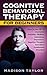 Cognitive Behavioral Therapy For Beginners: How To Use CBT To Overcome Anxieties, Phobias, Addictions, Depression, Negative Thoughts, And Other Problematic Disorders