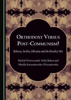 Orthodoxy Versus Post-Communism?: Belarus, Serbia, Ukraine and the Russkiy Mir