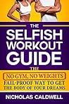 The Selfish Workout Guide: The No Gym, No Weights, Fail-Proof Way To Get The Body Of Your Dreams The Selfish Workout Guide: The No Gym, No Weights, Fail-Proof Way To Get The Body Of Your Dreams