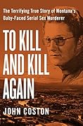 To Kill and Kill Again: The Terrifying True Story of Montana's Baby-Faced Serial Sex Murderer